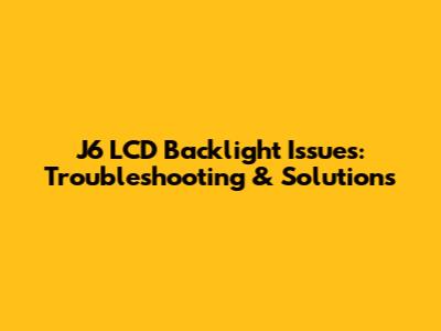 J6 LCD Backlight Issues: Troubleshooting & Solutions