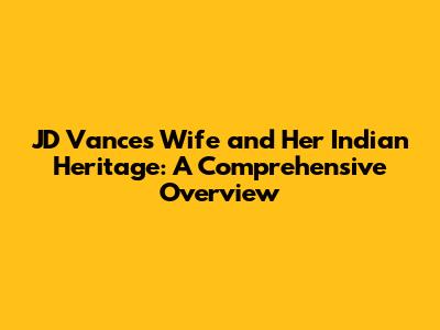 JD Vance's Wife and Her Indian Heritage: A Comprehensive Overview
