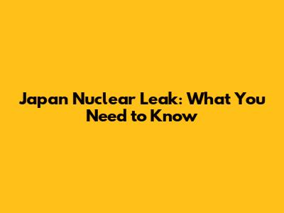Japan Nuclear Leak: What You Need to Know