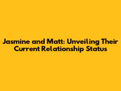 Jasmine and Matt: Unveiling Their Current Relationship Status