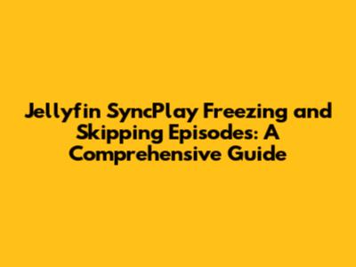 Jellyfin SyncPlay Freezing and Skipping Episodes: A Comprehensive Guide