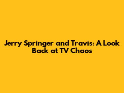 Jerry Springer and Travis: A Look Back at TV Chaos