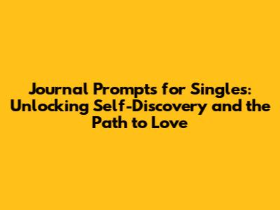 Journal Prompts for Singles: Unlocking Self-Discovery and the Path to Love