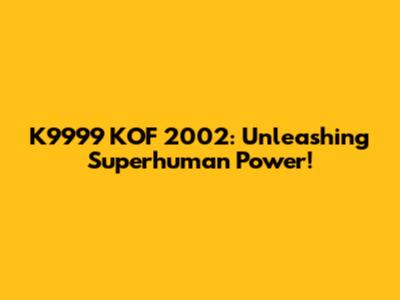 K9999 KOF 2002: Unleashing Superhuman Power!