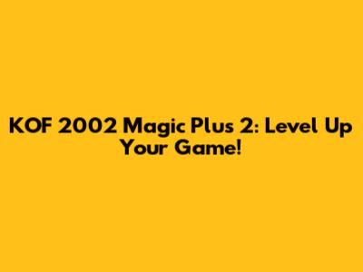KOF 2002 Magic Plus 2: Level Up Your Game!