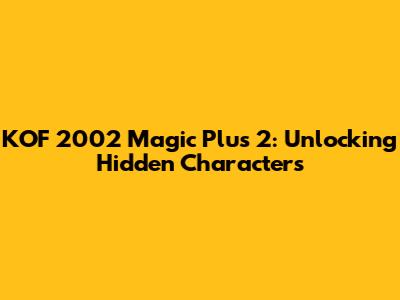KOF 2002 Magic Plus 2: Unlocking Hidden Characters