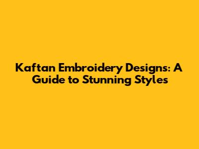 Kaftan Embroidery Designs: A Guide to Stunning Styles