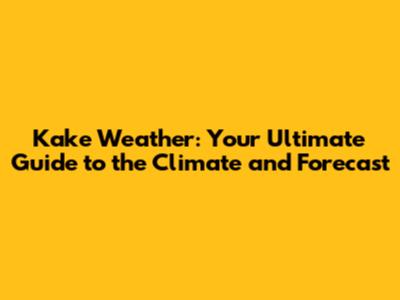 Kake Weather: Your Ultimate Guide to the Climate and Forecast