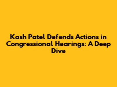 Kash Patel Defends Actions in Congressional Hearings: A Deep Dive