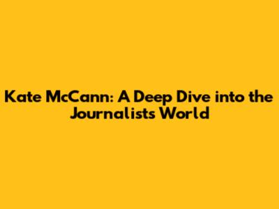 Kate McCann: A Deep Dive into the Journalist's World
