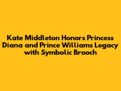Kate Middleton Honors Princess Diana and Prince William's Legacy with Symbolic Brooch