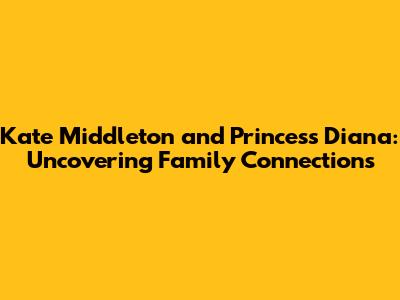 Kate Middleton and Princess Diana: Uncovering Family Connections