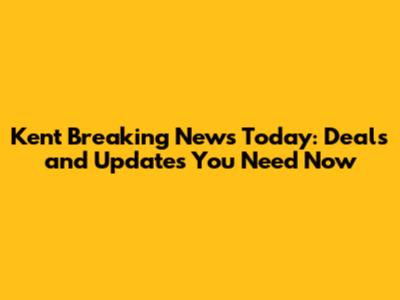 Kent Breaking News Today: Deals and Updates You Need Now