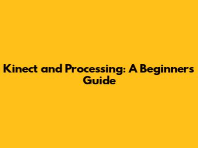 Kinect and Processing: A Beginner's Guide