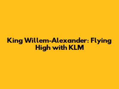 King Willem-Alexander: Flying High with KLM