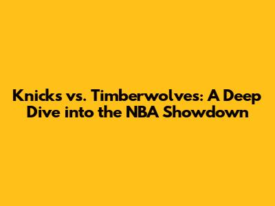 Knicks vs. Timberwolves: A Deep Dive into the NBA Showdown