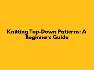 Knitting Top-Down Patterns: A Beginner's Guide