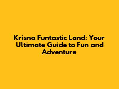 Krisna Funtastic Land: Your Ultimate Guide to Fun and Adventure