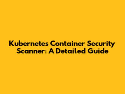 Kubernetes Container Security Scanner: A Detailed Guide