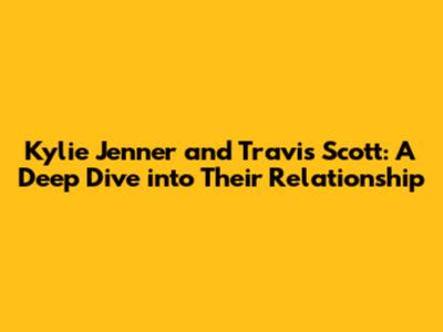 Kylie Jenner and Travis Scott: A Deep Dive into Their Relationship