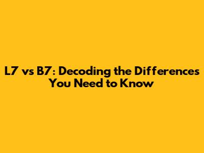 L7 vs B7: Decoding the Differences You Need to Know