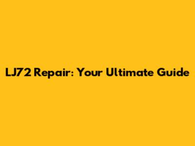 LJ72 Repair: Your Ultimate Guide