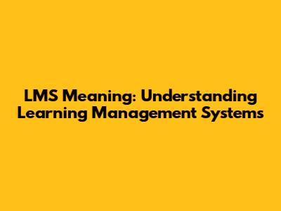 LMS Meaning: Understanding Learning Management Systems