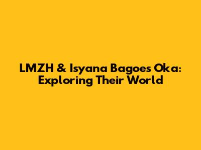 LMZH & Isyana Bagoes Oka: Exploring Their World