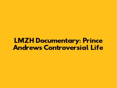 LMZH Documentary: Prince Andrew's Controversial Life