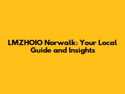 LMZHOIO Norwalk: Your Local Guide and Insights