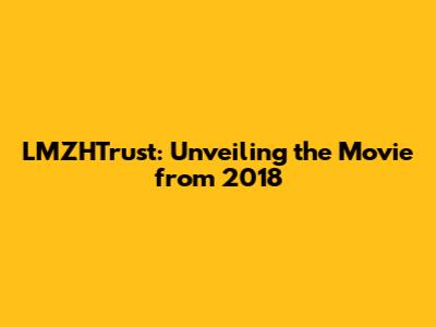 LMZHTrust: Unveiling the Movie from 2018