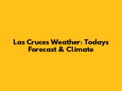 Las Cruces Weather: Today's Forecast & Climate