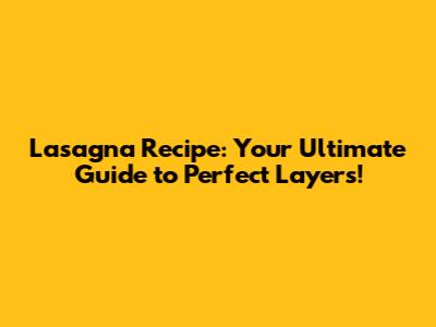 Lasagna Recipe: Your Ultimate Guide to Perfect Layers!