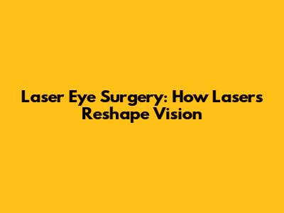 Laser Eye Surgery: How Lasers Reshape Vision