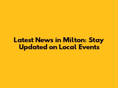 Latest News in Milton: Stay Updated on Local Events