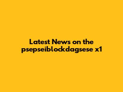 Latest News on the psepseiblockdagsese x1