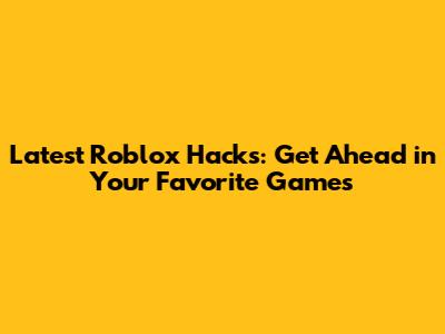Latest Roblox Hacks: Get Ahead in Your Favorite Games