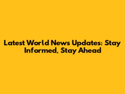 Latest World News Updates: Stay Informed, Stay Ahead