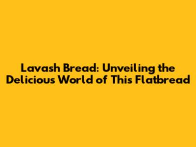 Lavash Bread: Unveiling the Delicious World of This Flatbread
