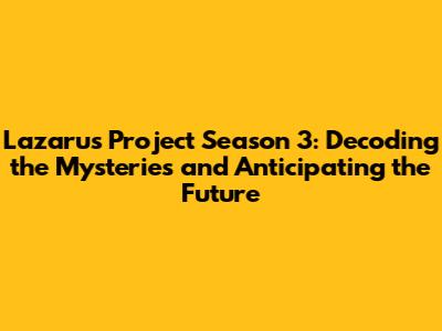 Lazarus Project Season 3: Decoding the Mysteries and Anticipating the Future