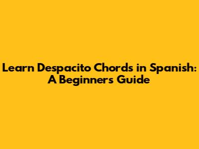 Learn Despacito Chords in Spanish: A Beginner's Guide