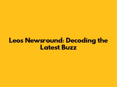 Leo's Newsround: Decoding the Latest Buzz