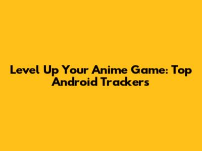 Level Up Your Anime Game: Top Android Trackers