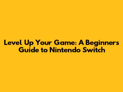 Level Up Your Game: A Beginner's Guide to Nintendo Switch
