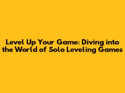 Level Up Your Game: Diving into the World of Solo Leveling Games