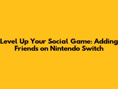 Level Up Your Social Game: Adding Friends on Nintendo Switch