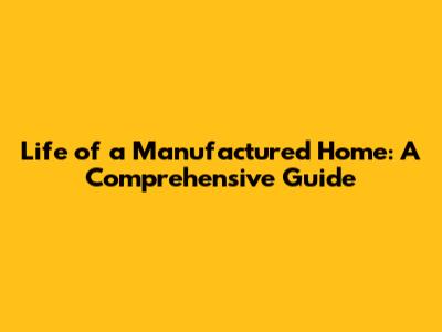 Life of a Manufactured Home: A Comprehensive Guide