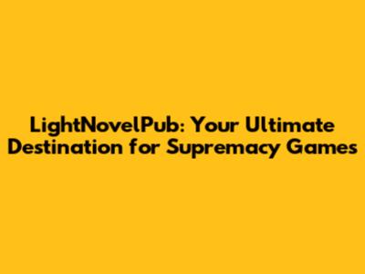 LightNovelPub: Your Ultimate Destination for Supremacy Games