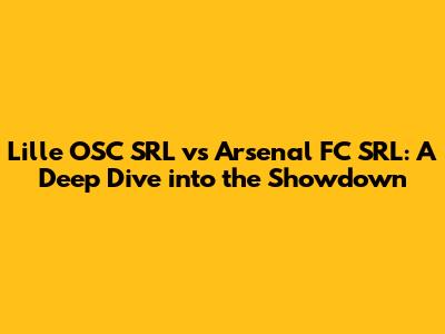 Lille OSC SRL vs Arsenal FC SRL: A Deep Dive into the Showdown
