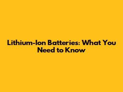 Lithium-Ion Batteries: What You Need to Know